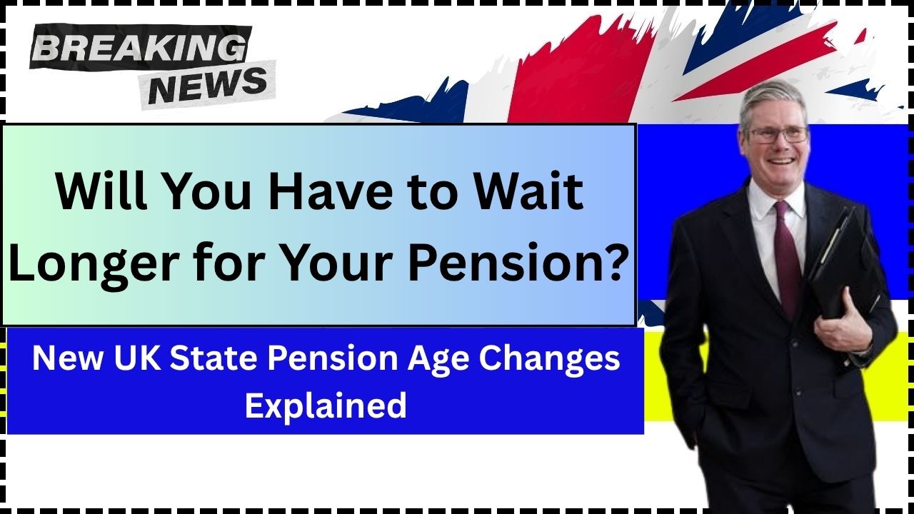 Will You Have to Wait Longer for Your Pension? New UK State Pension Age Changes Explained